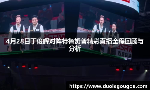 4月28日丁俊晖对阵特鲁姆普精彩直播全程回顾与分析