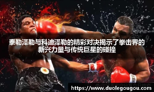 泰勒泽勒与科迪泽勒的精彩对决揭示了拳击界的新兴力量与传统巨星的碰撞